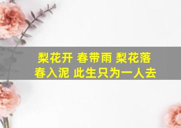 梨花开 春带雨 梨花落 春入泥 此生只为一人去